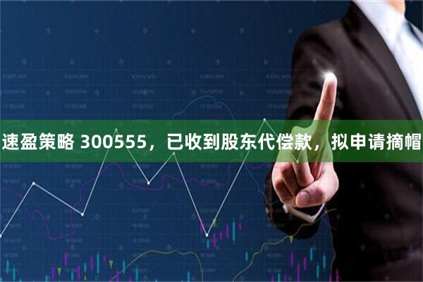 速盈策略 300555，已收到股东代偿款，拟申请摘帽
