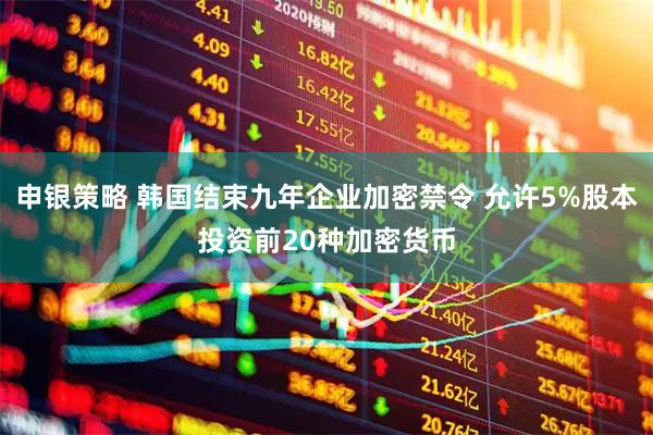 申银策略 韩国结束九年企业加密禁令 允许5%股本投资前20种加密货币
