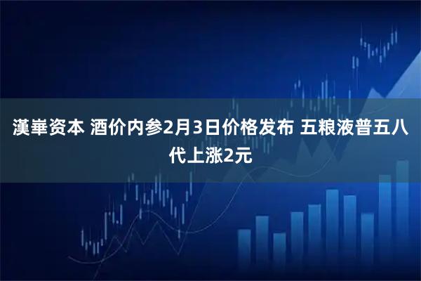 漢崋资本 酒价内参2月3日价格发布 五粮液普五八代上涨2元