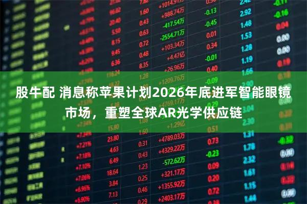 股牛配 消息称苹果计划2026年底进军智能眼镜市场，重塑全球AR光学供应链