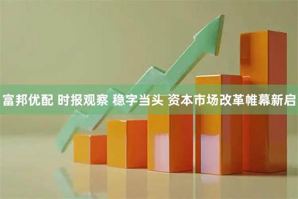 富邦优配 时报观察 稳字当头 资本市场改革帷幕新启