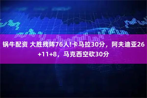 锅牛配资 大胜残阵76人!卡马拉30分，阿夫迪亚26+11+8，马克西空砍30分