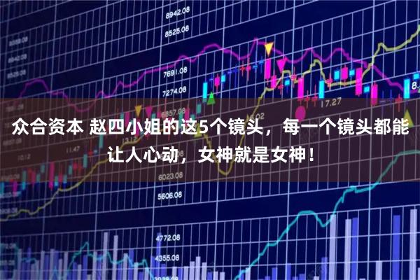 众合资本 赵四小姐的这5个镜头，每一个镜头都能让人心动，女神就是女神！