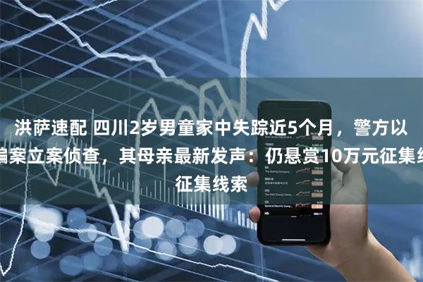 洪萨速配 四川2岁男童家中失踪近5个月，警方以拐骗案立案侦查，其母亲最新发声：仍悬赏10万元征集线索