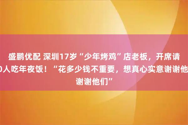 盛鹏优配 深圳17岁“少年烤鸡”店老板，开席请100人吃年夜饭！“花多少钱不重要，想真心实意谢谢他们”