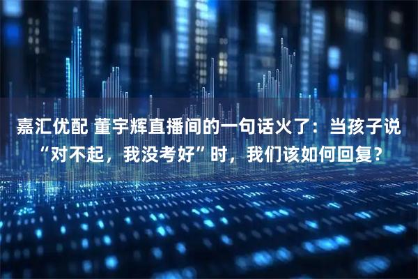 嘉汇优配 董宇辉直播间的一句话火了:当孩子说“对不起,我没考好”时,我们该如何回复?