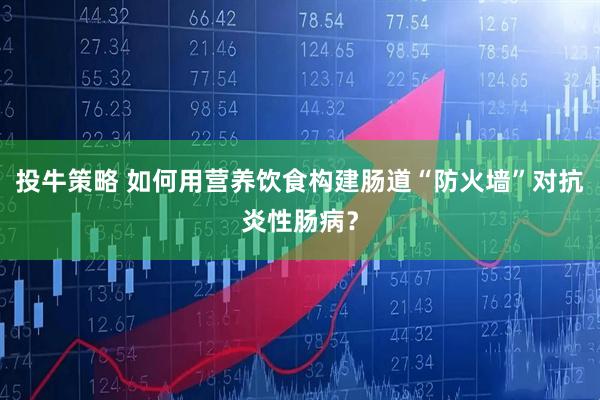 投牛策略 如何用营养饮食构建肠道“防火墙”对抗炎性肠病?