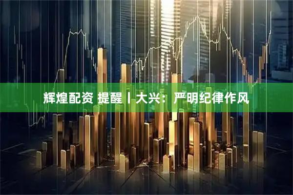 辉煌配资 提醒丨大兴：严明纪律作风