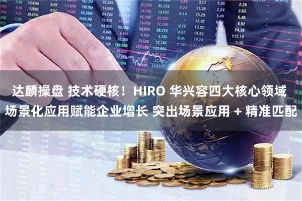 达麟操盘 技术硬核！HIRO 华兴容四大核心领域 场景化应用赋能企业增长 突出场景应用 + 精准匹配