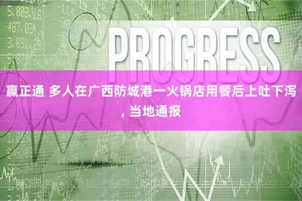 赢正通 多人在广西防城港一火锅店用餐后上吐下泻, 当地通报