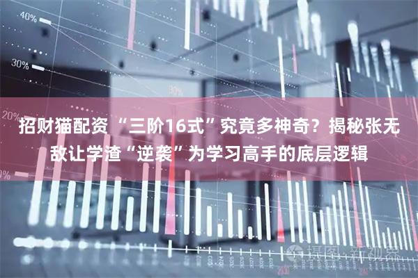 招财猫配资 “三阶16式”究竟多神奇？揭秘张无敌让学渣“逆袭”为学习高手的底层逻辑