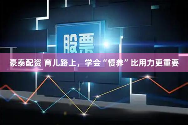 豪泰配资 育儿路上，学会“慢养”比用力更重要