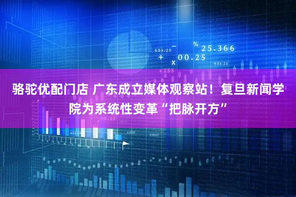 骆驼优配门店 广东成立媒体观察站！复旦新闻学院为系统性变革“把脉开方”
