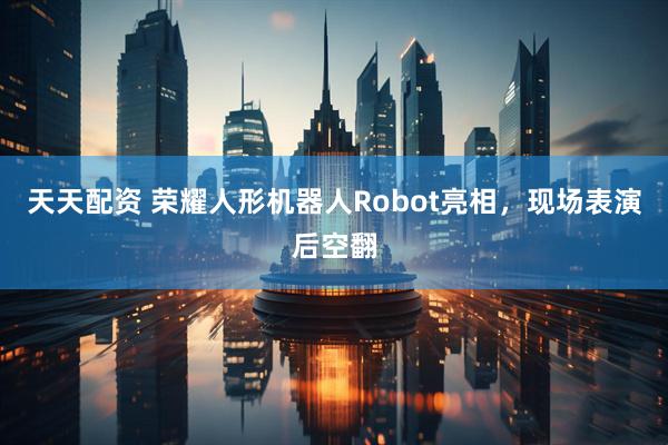天天配资 荣耀人形机器人Robot亮相,现场表演后空翻