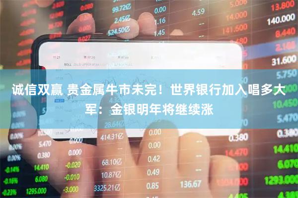 诚信双赢 贵金属牛市未完!世界银行加入唱多大军:金银明年将继续涨