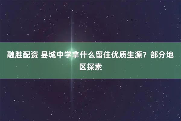融胜配资 县城中学拿什么留住优质生源?部分地区探索