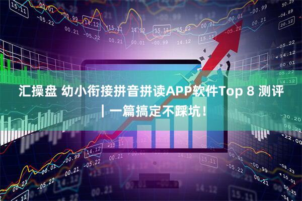 汇操盘 幼小衔接拼音拼读APP软件Top 8 测评|一篇搞定不踩坑!