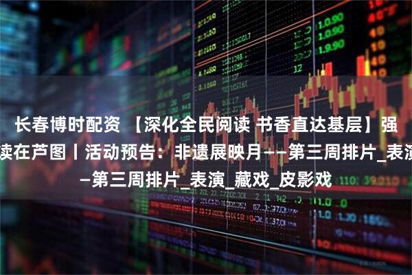 长春博时配资 【深化全民阅读 书香直达基层】强国复兴有我 悦读在芦图丨活动预告:非遗展映月——第三周排片_表演_藏戏_皮影戏