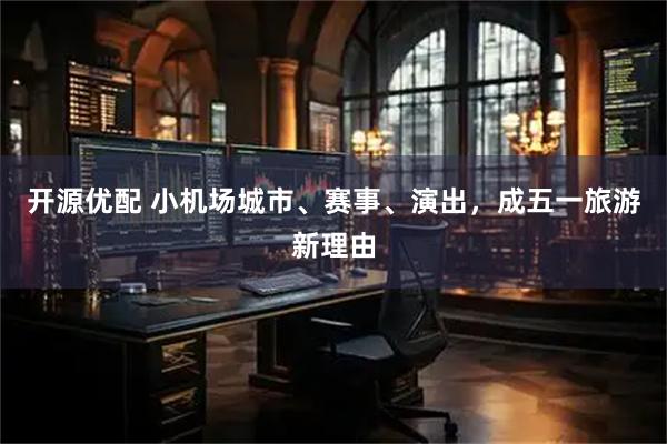 开源优配 小机场城市、赛事、演出，成五一旅游新理由