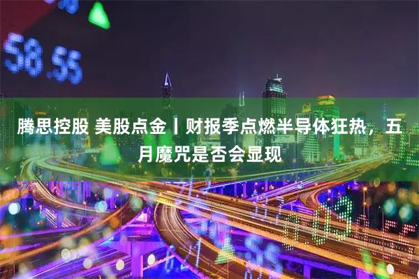 腾思控股 美股点金丨财报季点燃半导体狂热，五月魔咒是否会显现