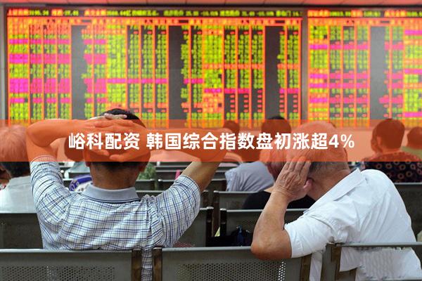 峪科配资 韩国综合指数盘初涨超4%