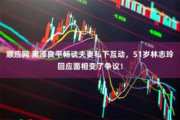 顺应网 黑泽良平畅谈夫妻私下互动，51岁林志玲回应面相变了争议！