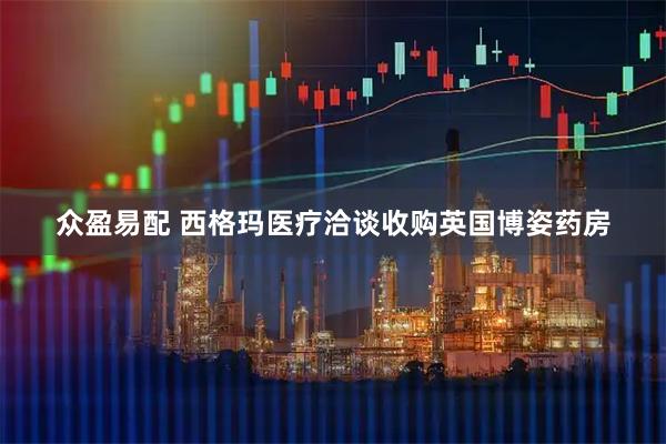 众盈易配 西格玛医疗洽谈收购英国博姿药房